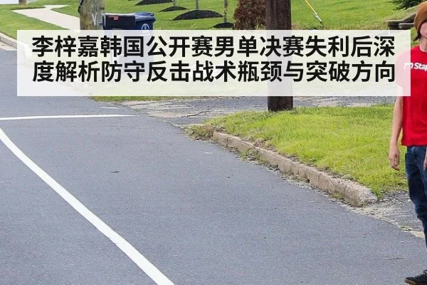李梓嘉韩国公开赛男单决赛失利后深度解析防守反击战术瓶颈与突破方向