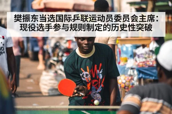樊振东当选国际乒联运动员委员会主席：现役选手参与规则制定的历史性突破