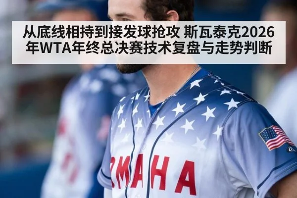 从底线相持到接发球抢攻 斯瓦泰克2026年WTA年终总决赛技术复盘与走势判断