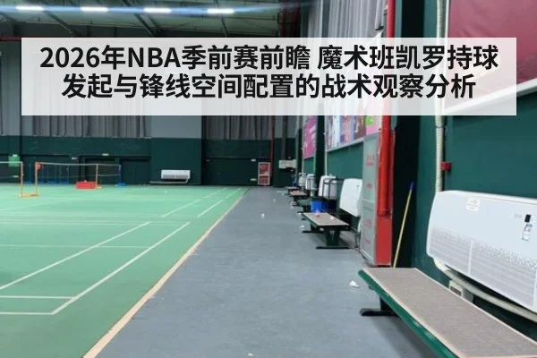 2026年NBA季前赛前瞻 魔术班凯罗持球发起与锋线空间配置的战术观察分析