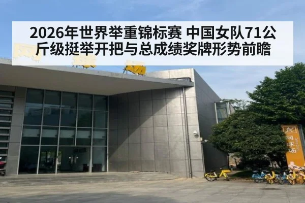 2026年世界举重锦标赛 中国女队71公斤级挺举开把与总成绩奖牌形势前瞻
