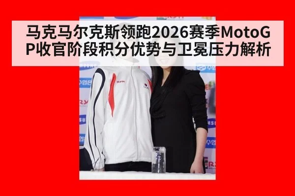 马克马尔克斯领跑2026赛季MotoGP收官阶段积分优势与卫冕压力解析