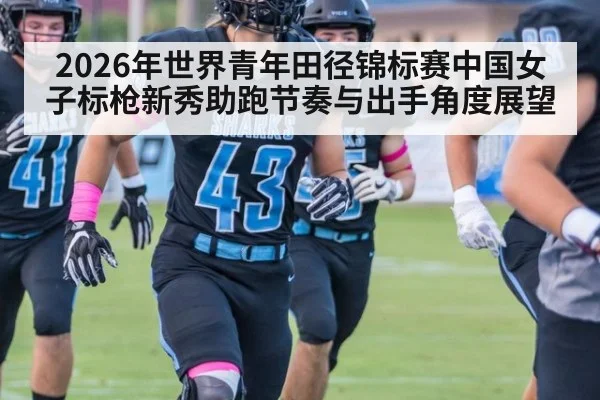 2026年世界青年田径锦标赛中国女子标枪新秀助跑节奏与出手角度展望
