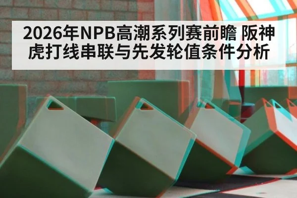 2026年NPB高潮系列赛前瞻 阪神虎打线串联与先发轮值条件分析