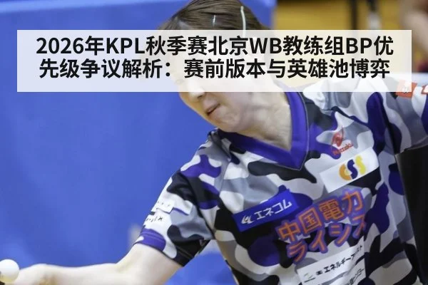 2026年KPL秋季赛北京WB教练组BP优先级争议解析：赛前版本与英雄池博弈