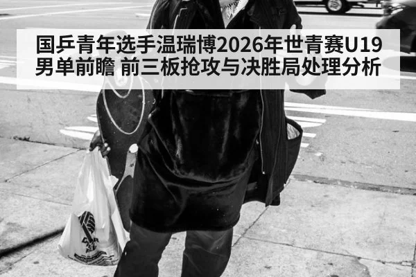 国乒青年选手温瑞博2026年世青赛U19男单前瞻 前三板抢攻与决胜局处理分析