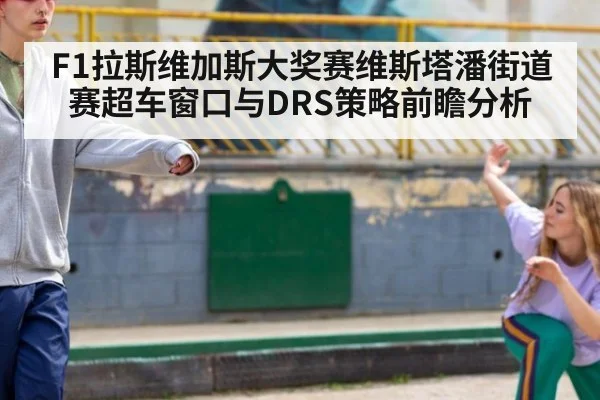 F1拉斯维加斯大奖赛维斯塔潘街道赛超车窗口与DRS策略前瞻分析