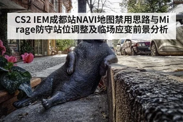CS2 IEM成都站NAVI地图禁用思路与Mirage防守站位调整及临场应变前景分析 - jiuyou game